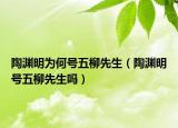 陶淵明為何號五柳先生（陶淵明號五柳先生嗎）