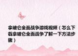 拿破侖全面戰(zhàn)爭(zhēng)游戲視頻（怎么下載拿破侖全面戰(zhàn)爭(zhēng)了解一下方法步驟）