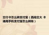 交行卡怎么轉支付寶（西南交大 卡通用手機支付寶怎么轉賬）
