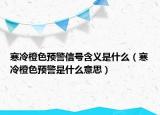 寒冷橙色預(yù)警信號含義是什么（寒冷橙色預(yù)警是什么意思）