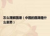 怎么理解國潮（中國的國潮是什么意思）