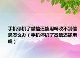 手機停機了微信還能用嗎收不到信息怎么辦（手機停機了微信還能用嗎）