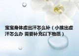 寶寶身體虛出汗怎么補(bǔ)（小孩出虛汗怎么辦 需要補(bǔ)充以下物質(zhì)）