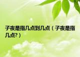 子夜是指幾點到幾點（子夜是指幾點?）