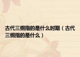 古代三綱指的是什么時期（古代三綱指的是什么）