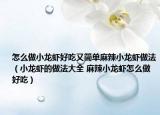 怎么做小龍蝦好吃又簡單麻辣小龍蝦做法（小龍蝦的做法大全 麻辣小龍蝦怎么做好吃）