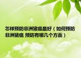 怎樣預(yù)防非洲豬瘟最好（如何預(yù)防非洲豬瘟 預(yù)防有哪幾個(gè)方面）