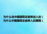 為什么說中國國籍是最難加入的（為什么中國國籍是最難入的國籍）