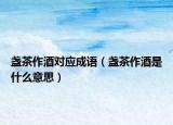 盞茶作酒對應(yīng)成語（盞茶作酒是什么意思）