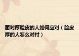 面對厚臉皮的人如何應對（臉皮厚的人怎么對付）