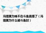 馮提莫為啥不在斗魚直播了（馮提莫為什么被斗魚封）