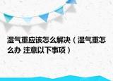 濕氣重應(yīng)該怎么解決（濕氣重怎么辦 注意以下事項(xiàng)）