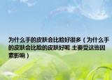 為什么手的皮膚會(huì)比臉好很多（為什么手的皮膚會(huì)比臉的皮膚好呢 主要受這些因素影響）