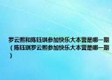 羅云熙和陳鈺琪參加快樂大本營是哪一期（陳鈺琪羅云熙參加快樂大本營是哪一期）