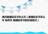 請問離婚起訴書怎么寫（離婚起訴書怎么寫 如何寫 離婚起訴書的標(biāo)準(zhǔn)格式）
