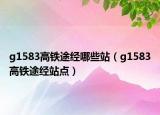 g1583高鐵途經(jīng)哪些站（g1583高鐵途經(jīng)站點）