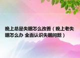 晚上總是失眠怎么改善（晚上老失眠怎么辦 全面認(rèn)識失眠問題）