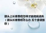 額頭上長青春痘怎樣才能徹底消失（額頭長青春痘怎么辦 五個(gè)食譜推薦）
