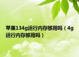 蘋果134g運行內存夠用嗎（4g運行內存夠用嗎）