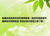 我國應(yīng)該如何實(shí)現(xiàn)可持續(xù)發(fā)展（如何實(shí)現(xiàn)發(fā)展中國家的可持續(xù)發(fā)展 總結(jié)出來分享給大家了解）