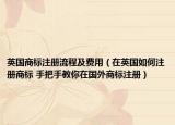 英國商標(biāo)注冊流程及費用（在英國如何注冊商標(biāo) 手把手教你在國外商標(biāo)注冊）
