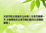 父親節(jié)給父親送什么禮物（父親節(jié)是哪一天 分享那些在父親節(jié)我們能為父親做的事情）