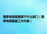 國家電網(wǎng)客服屬于什么部門（國家電網(wǎng)客服工作內(nèi)容）