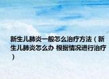 新生兒肺炎一般怎么治療方法（新生兒肺炎怎么辦 根據(jù)情況進(jìn)行治療）