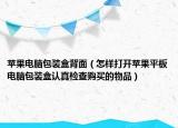 蘋果電腦包裝盒背面（怎樣打開蘋果平板電腦包裝盒認(rèn)真檢查購(gòu)買的物品）