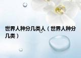 世界人種分幾類(lèi)人（世界人種分幾類(lèi)）