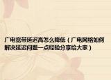 廣電寬帶延遲高怎么降低（廣電網(wǎng)絡(luò)如何解決延遲問題一點經(jīng)驗分享給大家）