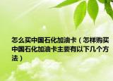 怎么買中國石化加油卡（怎樣購買中國石化加油卡主要有以下幾個(gè)方法）