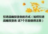 引進戰(zhàn)略投資者的方式（如何引進戰(zhàn)略投資者 這7個方面值得注意）