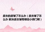 皮衣的皮皺了怎么辦（皮衣皺了怎么辦 解決皮衣皺有哪些小竅門呢）