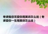老婆我非常愛你用英語怎么說（老婆愛你一生用英語怎么說）