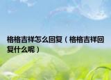 格格吉祥怎么回復(fù)（格格吉祥回復(fù)什么呢）