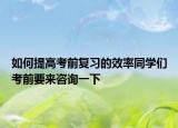 如何提高考前復(fù)習(xí)的效率同學(xué)們考前要來(lái)咨詢(xún)一下