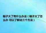 鞋子大了有什么辦法（鞋子大了怎么辦 可以了解這三個方法）