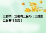 三腳架一定要有云臺嗎（三腳架云臺有什么用）