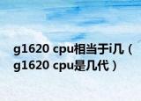 g1620 cpu相當(dāng)于i幾（g1620 cpu是幾代）