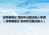 沒有被愛過(guò) 如何忘記愛過(guò)的人歌詞（沒有被愛過(guò) 如何忘記愛過(guò)的人）