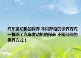 汽車發(fā)動機(jī)的保養(yǎng) 不同部位的保養(yǎng)方式一樣嗎（汽車發(fā)動機(jī)的保養(yǎng) 不同部位的保養(yǎng)方式）