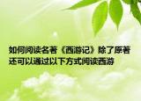 如何閱讀名著《西游記》除了原著還可以通過以下方式閱讀西游