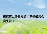 錫紙可以燙頭發(fā)嗎（用錫紙?jiān)趺礌C頭發(fā)）