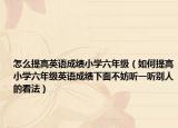 怎么提高英語(yǔ)成績(jī)小學(xué)六年級(jí)（如何提高小學(xué)六年級(jí)英語(yǔ)成績(jī)下面不妨聽一聽別人的看法）