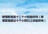 酵母粉發(fā)面十二個(gè)小時(shí)能吃嗎（酵母發(fā)面超過(guò)十個(gè)小時(shí)以上還能吃嗎）