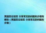 美國(guó)簽證續(xù)簽 分享常見的問題和步驟有哪些（美國(guó)簽證續(xù)簽 分享常見的問題和步驟）