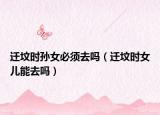 遷墳時(shí)孫女必須去嗎（遷墳時(shí)女兒能去嗎）
