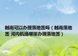 越南可以辦理落地簽嗎（越南落地簽 河內(nèi)機(jī)場哪里辦理落地簽）
