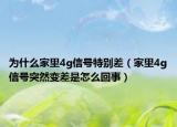 為什么家里4g信號特別差（家里4g信號突然變差是怎么回事）